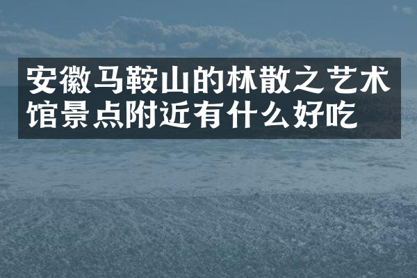 安徽马鞍山的林散之艺术馆景点附近有什么好吃的