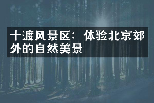 十渡风景区：体验北京郊外的自然美景