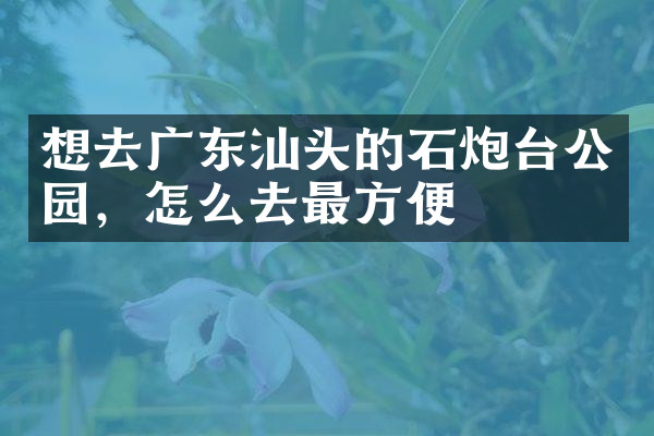 想去广东汕头的石炮台公园，怎么去最方便