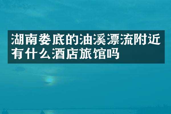 湖南娄底的油溪漂流附近有什么酒店旅馆吗