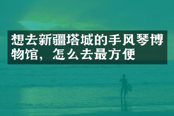 想去新疆塔城的手风琴博物馆，怎么去最方便