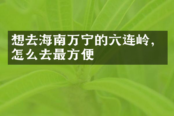 想去海南万宁的六连岭，怎么去最方便