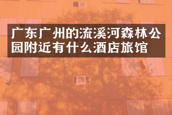 广东广州的流溪河森林公园附近有什么酒店旅馆吗