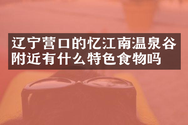辽宁营口的忆江南温泉谷附近有什么特色食物吗