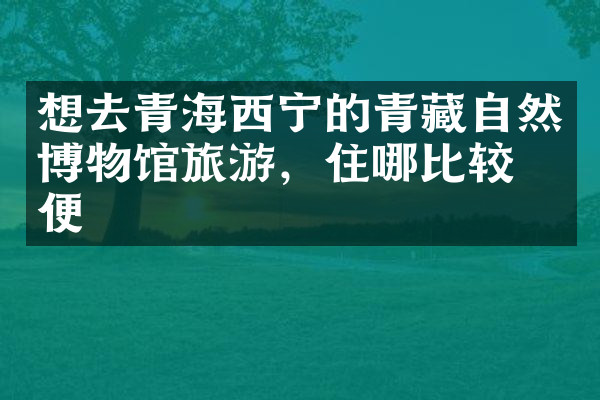 想去青海西宁的青藏自然博物馆旅游，住哪比较方便