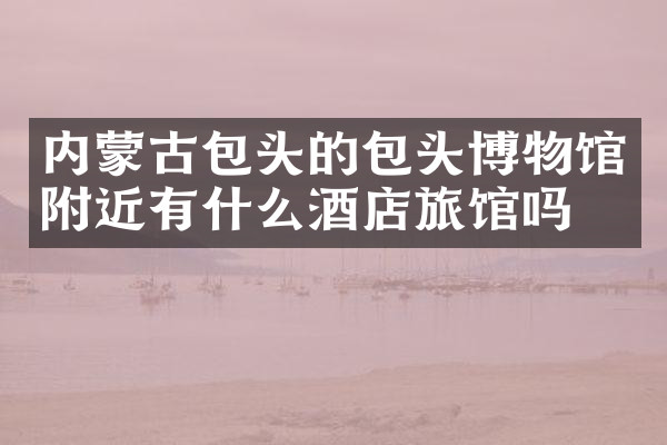 内蒙古包头的包头博物馆附近有什么酒店旅馆吗