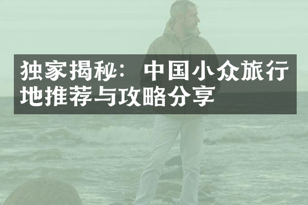 独家揭秘：中国小众旅行地推荐与攻略分享