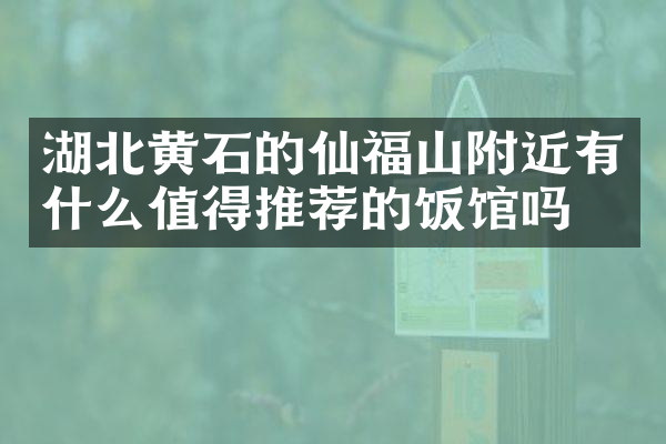湖北黄石的仙福山附近有什么值得推荐的饭馆吗