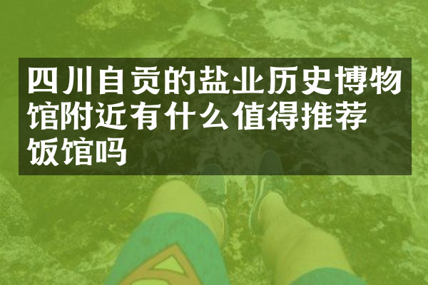 四川自贡的盐业历史博物馆附近有什么值得推荐的饭馆吗