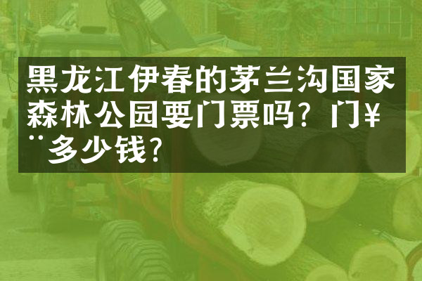 黑龙江伊春的茅兰沟国家森林公园要门票吗？门票多少钱？
