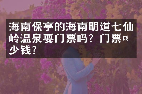 海南保亭的海南明道七仙岭温泉要门票吗？门票多少钱？