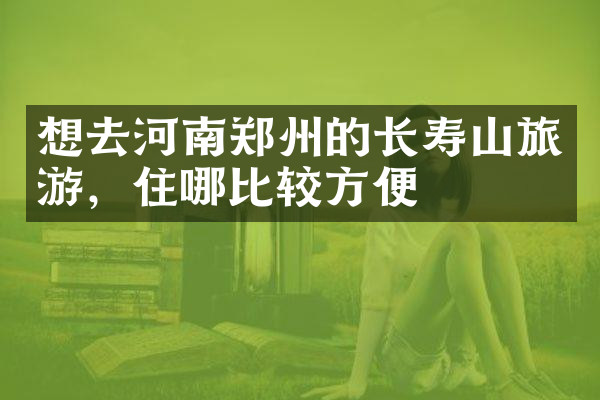 想去河南郑州的长寿山旅游，住哪比较方便
