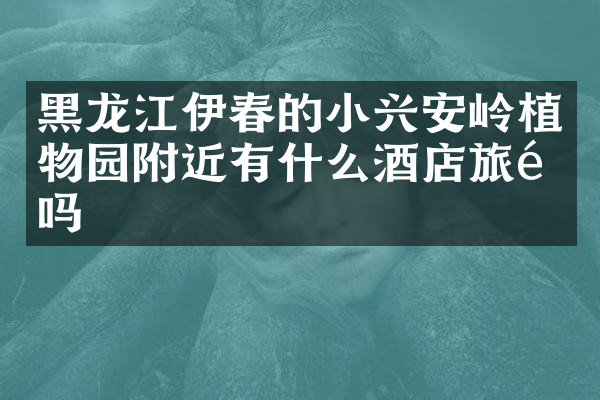 黑龙江伊春的小兴安岭植物园附近有什么酒店旅馆吗
