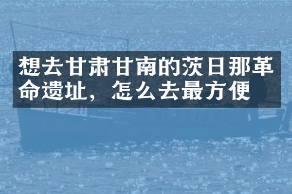 想去甘肃甘南的茨日那革命遗址，怎么去最方便