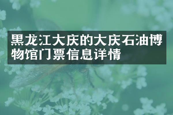黑龙江大庆的大庆石油博物馆门票信息详情