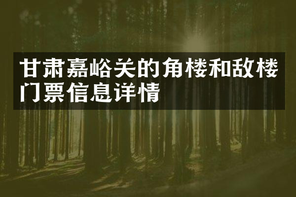 甘肃嘉峪关的角楼和敌楼门票信息详情