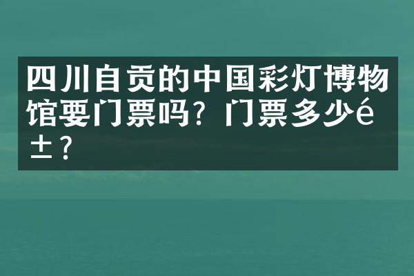 四川自贡的中国彩灯博物馆要门票吗？门票多少钱？