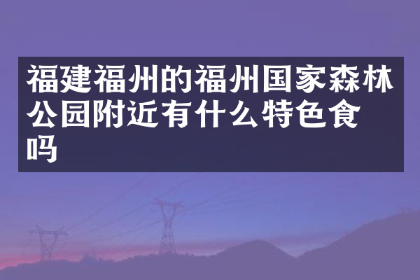 福建福州的福州国家森林公园附近有什么特色食物吗