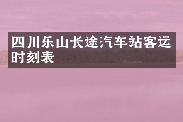 四川乐山长途汽车站客运时刻表