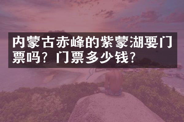 内蒙古赤峰的紫蒙湖要门票吗？门票多少钱？