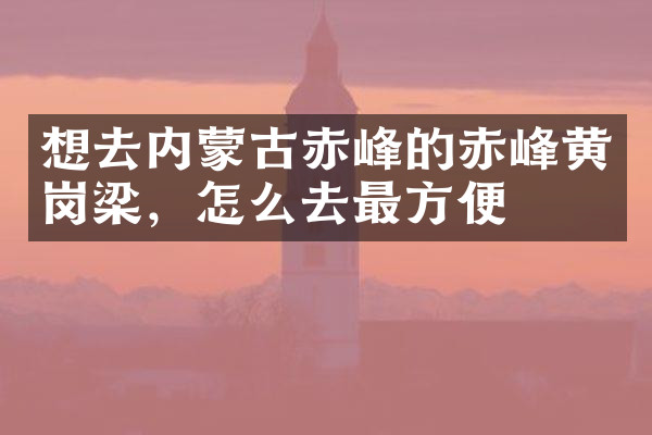 想去内蒙古赤峰的赤峰黄岗梁，怎么去最方便