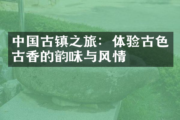 中国古镇之旅：体验古色古香的韵味与风情