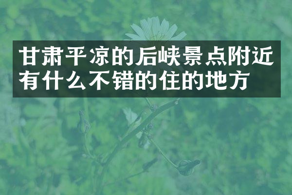 甘肃平凉的后峡景点附近有什么不错的住的地方吗