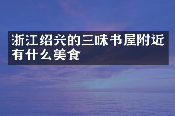 浙江绍兴的三味书屋附近有什么美食