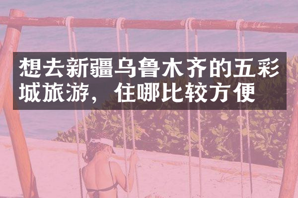 想去新疆乌鲁木齐的五彩城旅游，住哪比较方便
