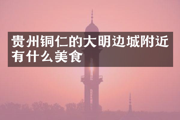 贵州铜仁的大明边城附近有什么美食