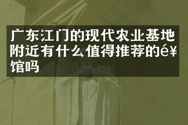 广东江门的现代农业基地附近有什么值得推荐的饭馆吗