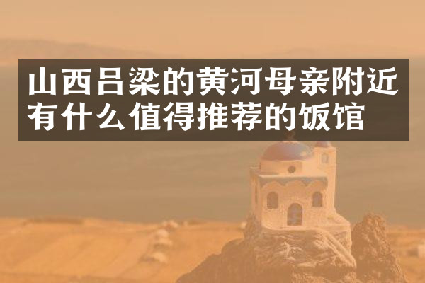 山西吕梁的黄河母亲附近有什么值得推荐的饭馆吗