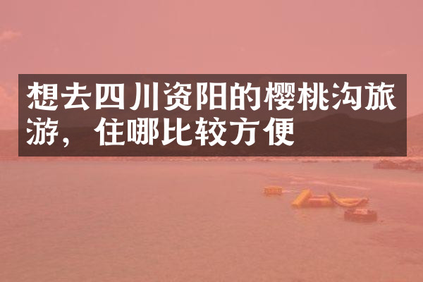 想去四川资阳的樱桃沟旅游，住哪比较方便