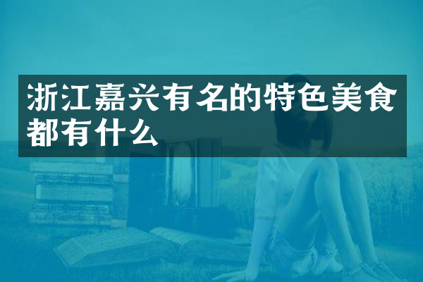 浙江嘉兴有名的特色美食都有什么