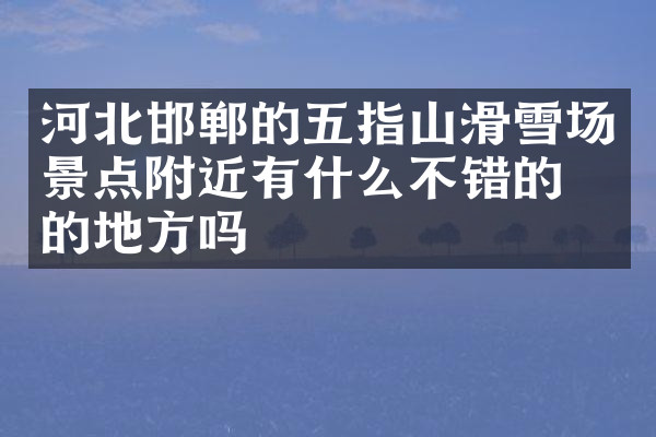 河北邯郸的五指山滑雪场景点附近有什么不错的住的地方吗