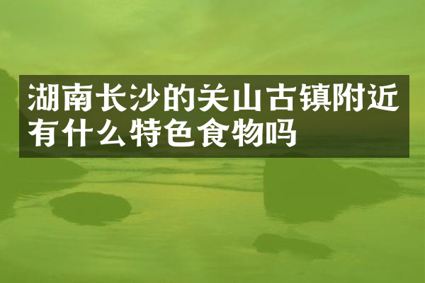 湖南长沙的关山古镇附近有什么特色食物吗