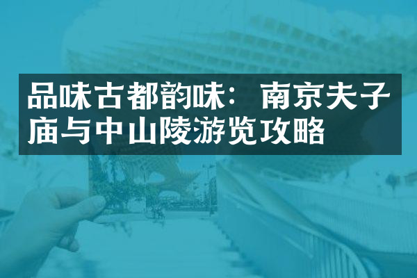 品味古都韵味：南京夫子庙与中山陵游览攻略
