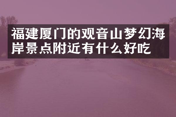 福建厦门的观音山梦幻海岸景点附近有什么好吃的