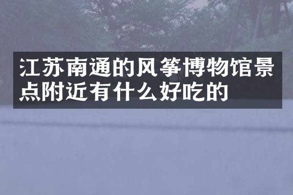 江苏南通的风筝博物馆景点附近有什么好吃的