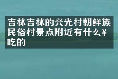 吉林吉林的兴光村朝鲜族民俗村景点附近有什么好吃的