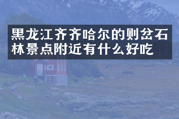 黑龙江齐齐哈尔的则岔石林景点附近有什么好吃的