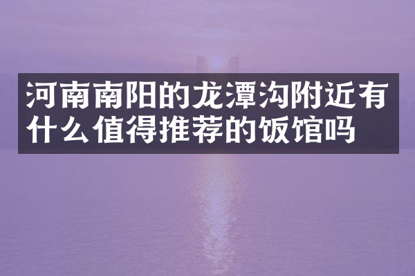 河南南阳的龙潭沟附近有什么值得推荐的饭馆吗