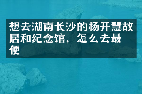 想去湖南长沙的杨开慧故居和纪念馆，怎么去最方便