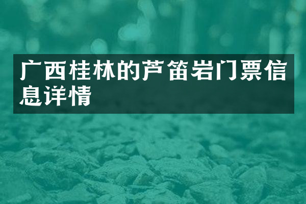 广西桂林的芦笛岩门票信息详情