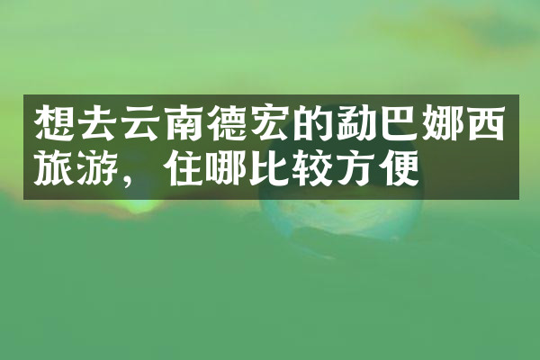 想去云南德宏的勐巴娜西旅游，住哪比较方便