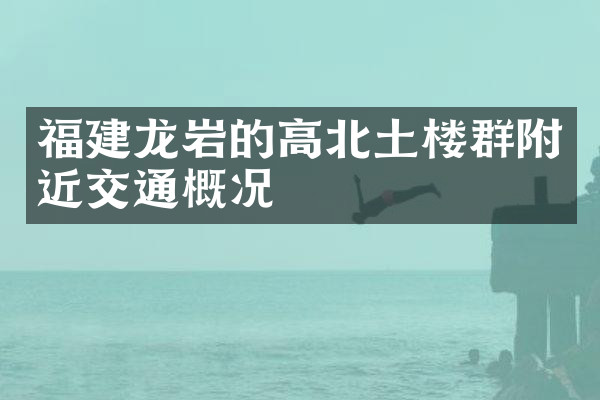 福建龙岩的高北土楼群附近交通概况
