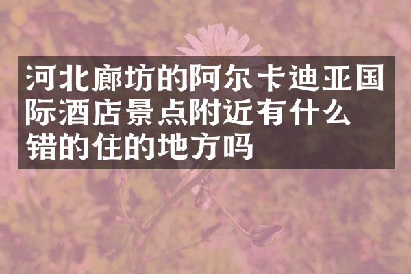 河北廊坊的阿尔卡迪亚国际酒店景点附近有什么不错的住的地方吗