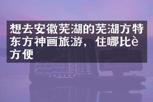 想去安徽芜湖的芜湖方特东方神画旅游，住哪比较方便