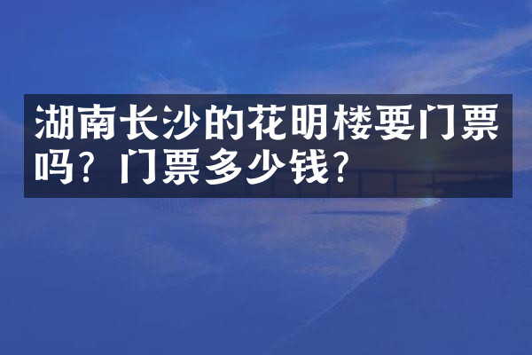 湖南长沙的花明楼要门票吗？门票多少钱？