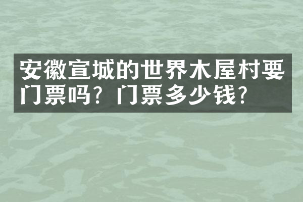 安徽宣城的世界木屋村要门票吗？门票多少钱？